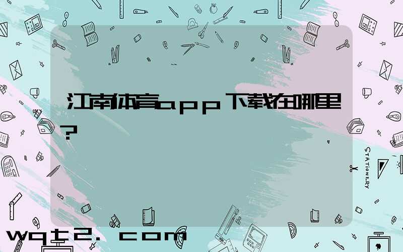 江南体育app下载在哪里？