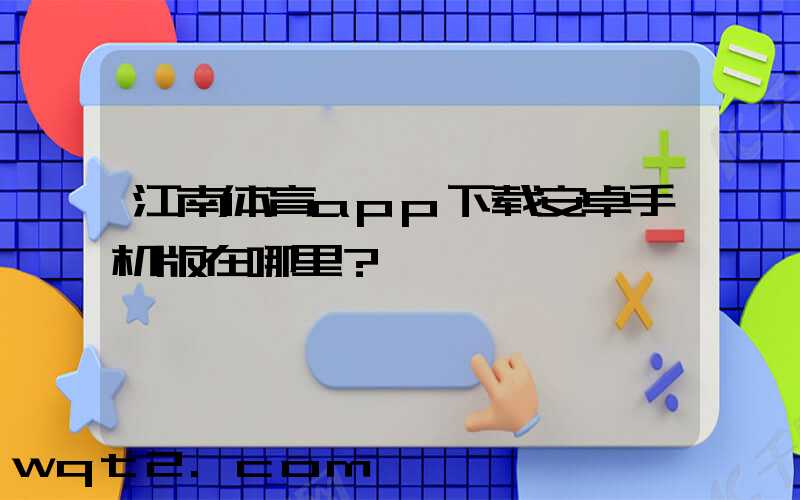 江南体育app下载安卓手机版在哪里？