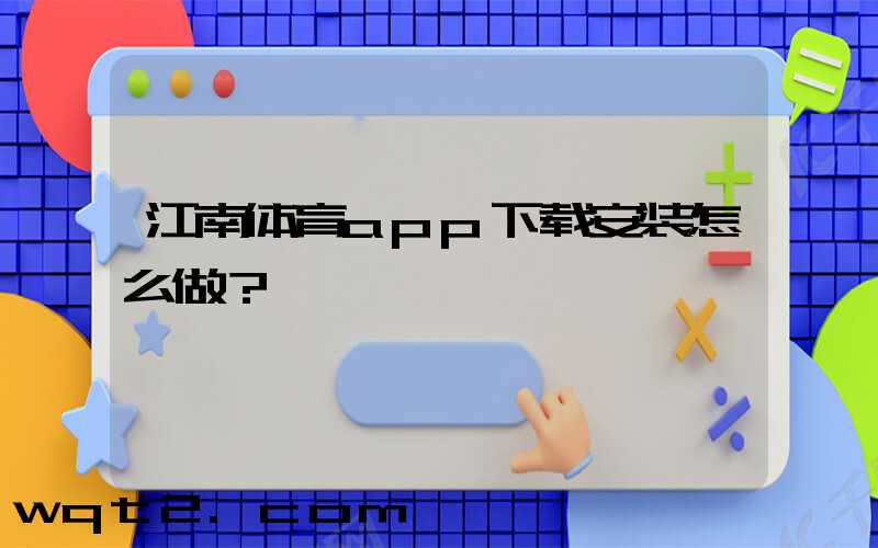 江南体育app下载安装怎么做？
