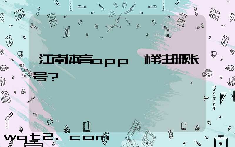 江南体育app咋样注册账号？