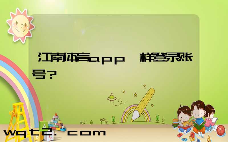 江南体育app咋样登录账号？