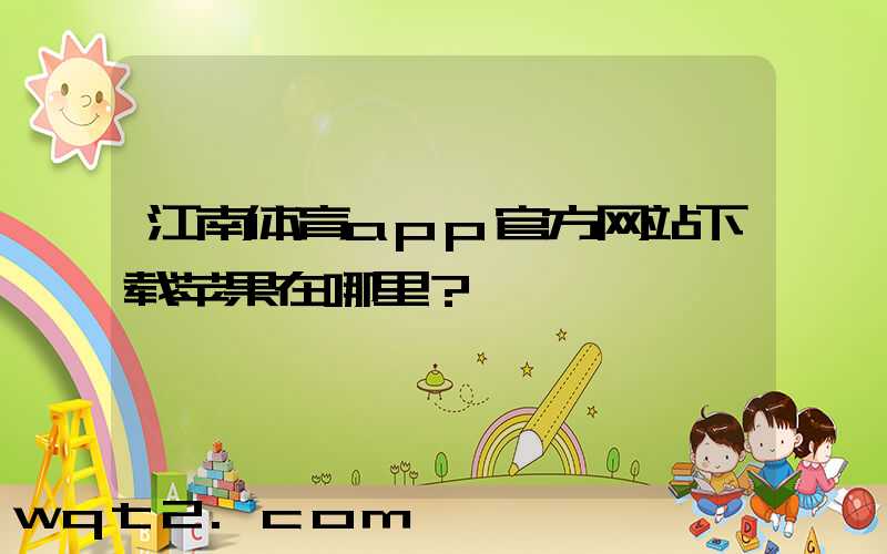 江南体育app官方网站下载苹果在哪里？