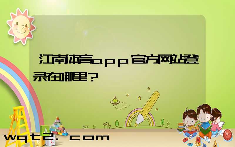 江南体育app官方网站登录在哪里？