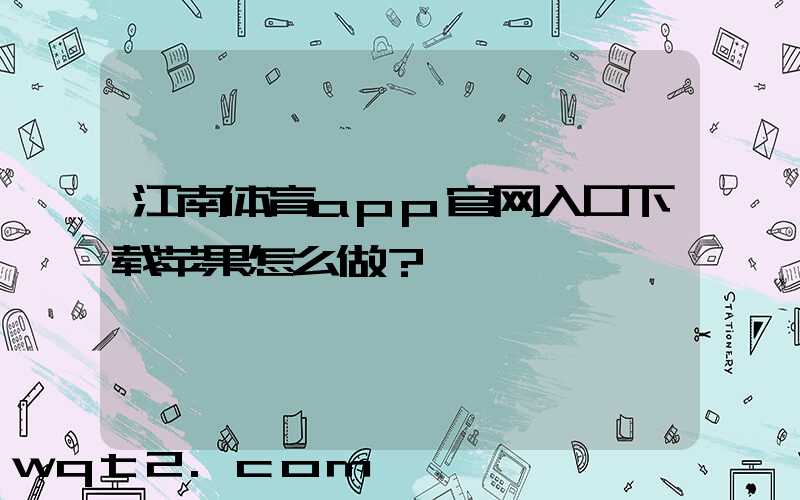 江南体育app官网入口下载苹果怎么做？