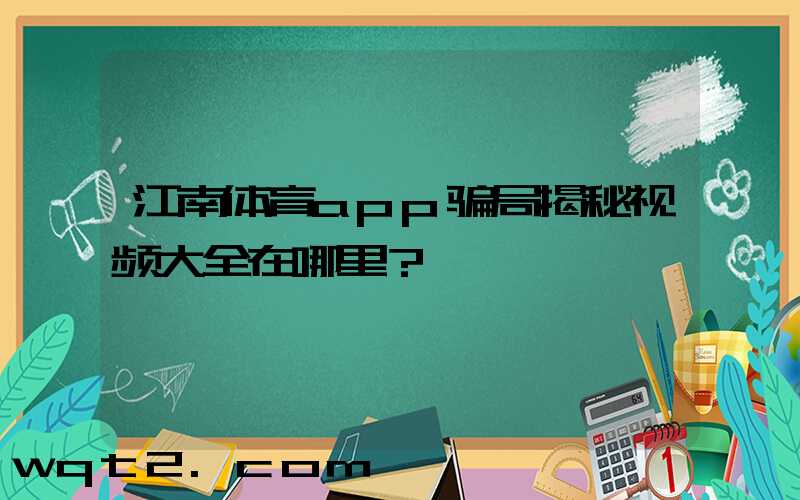 江南体育app骗局揭秘视频大全在哪里？