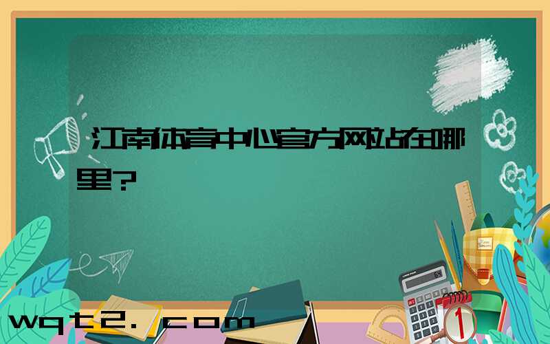 江南体育中心官方网站在哪里？