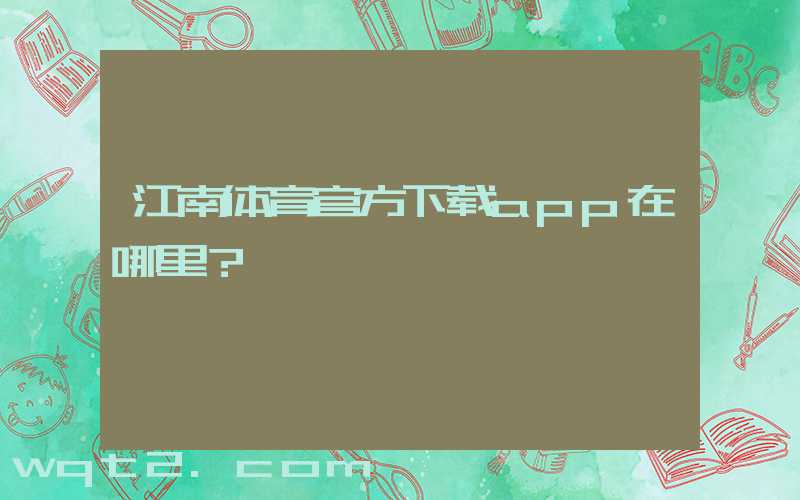 江南体育官方下载app在哪里？