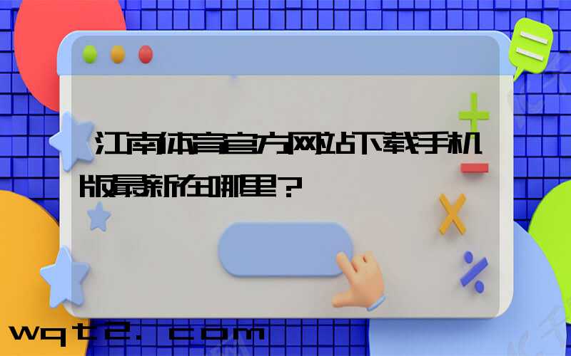 江南体育官方网站下载手机版最新在哪里？
