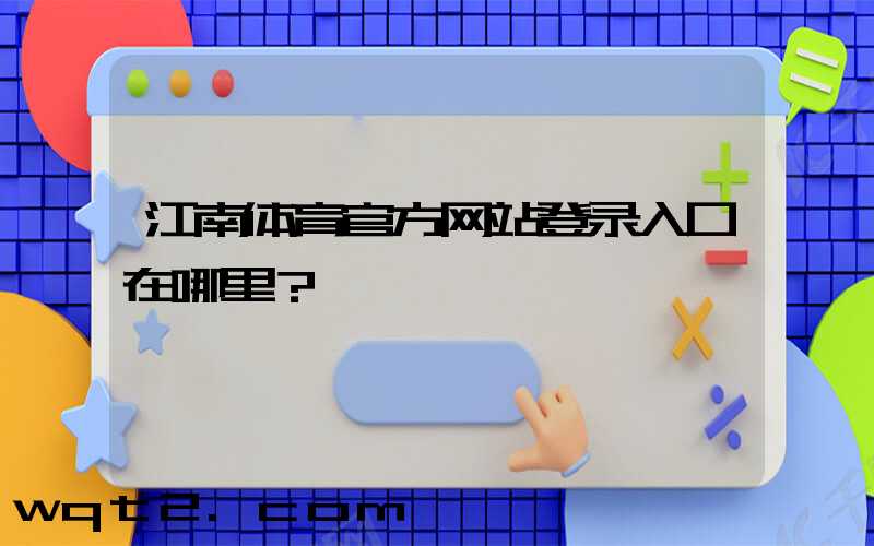 江南体育官方网站登录入口在哪里？