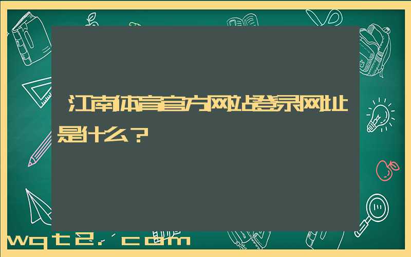 江南体育官方网站登录网址是什么？