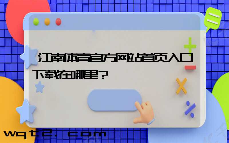 江南体育官方网站首页入口下载在哪里？