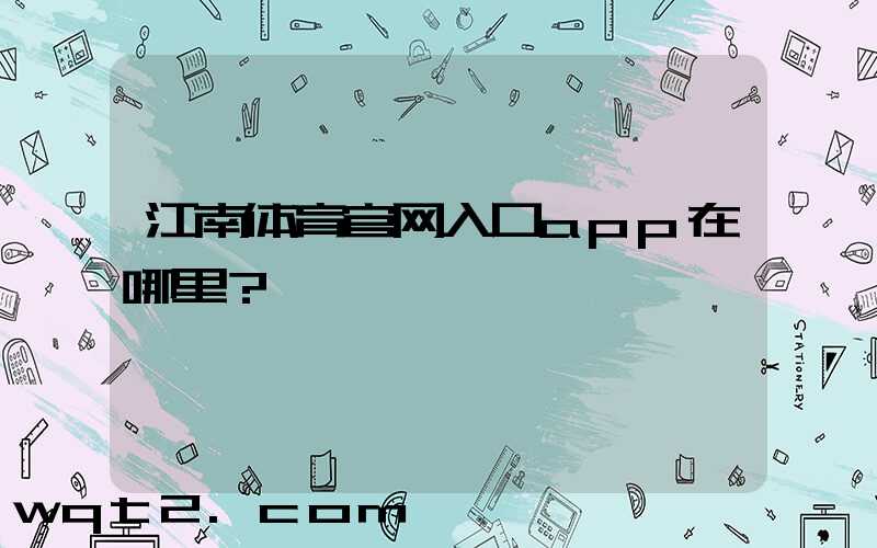 江南体育官网入口app在哪里？