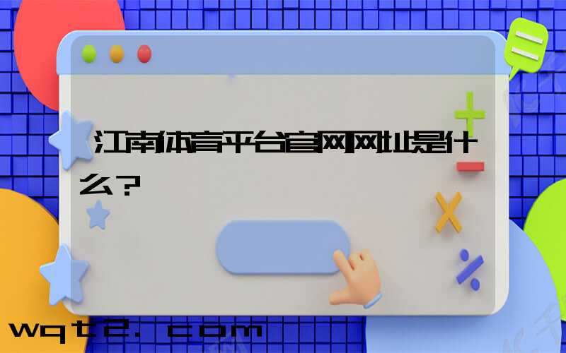 江南体育平台官网网址是什么？
