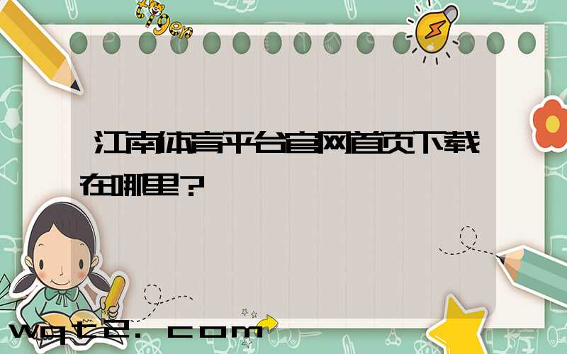 江南体育平台官网首页下载在哪里？