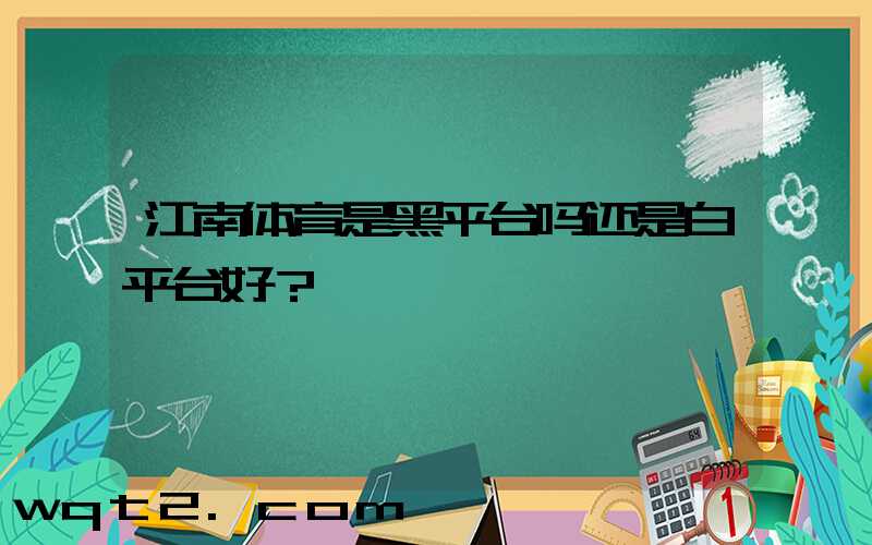 江南体育是黑平台吗还是白平台好？