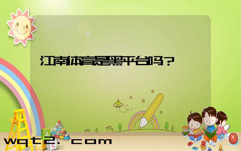 江南体育是黑平台吗？