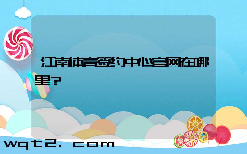 江南体育签约中心官网在哪里？