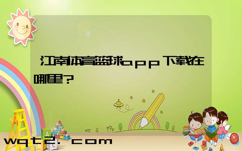 江南体育篮球app下载在哪里？