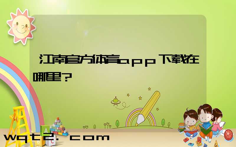 江南官方体育app下载在哪里？