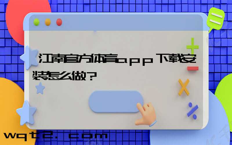 江南官方体育app下载安装怎么做？