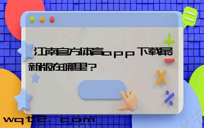 江南官方体育app下载最新版在哪里？