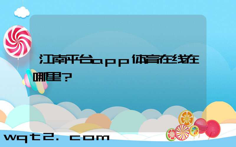 江南平台app体育在线在哪里？
